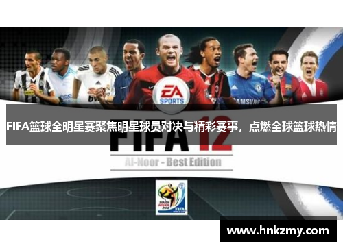 FIFA篮球全明星赛聚焦明星球员对决与精彩赛事，点燃全球篮球热情